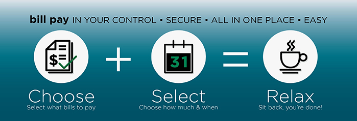Bill Pay in your control * Secure * All in One Place * Easy Choose plus Select equals Relax Select what bills to pay. Chose how much and when. Sit back you're done